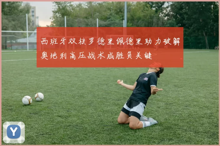 西班牙双核罗德里佩德里助力破解奥地利高压战术成胜负关键