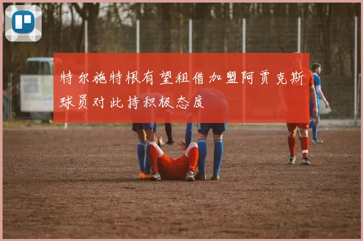特尔施特根有望租借加盟阿贾克斯球员对此持积极态度