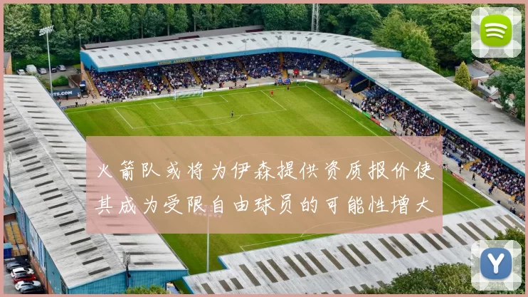 火箭队或将为伊森提供资质报价使其成为受限自由球员的可能性增大
