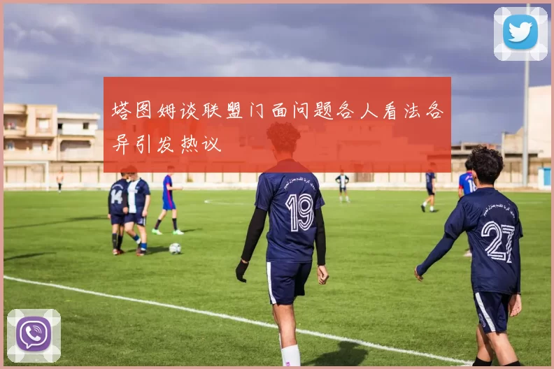 塔图姆谈联盟门面问题各人看法各异引发热议