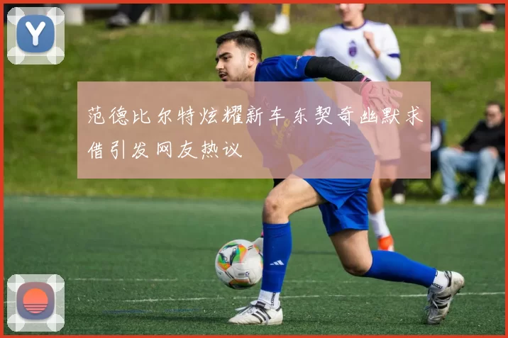 范德比尔特炫耀新车东契奇幽默求借引发网友热议