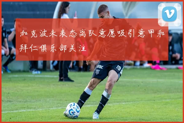 加克波未表态离队意愿吸引意甲和拜仁俱乐部关注