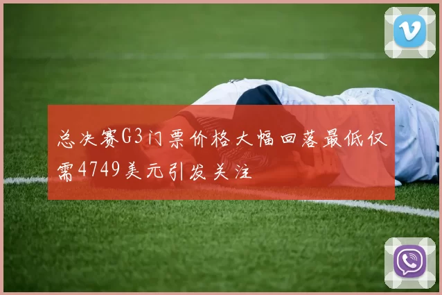 总决赛G3门票价格大幅回落最低仅需4749美元引发关注