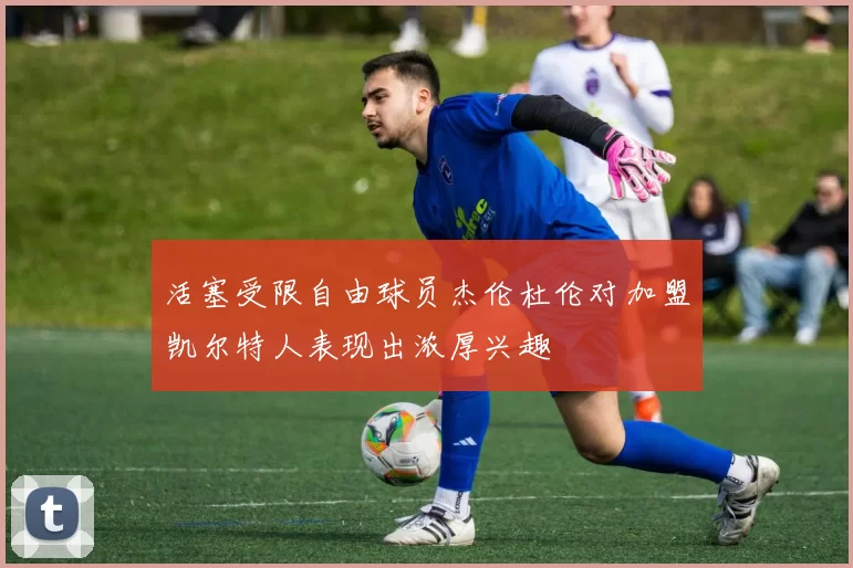 活塞受限自由球员杰伦杜伦对加盟凯尔特人表现出浓厚兴趣