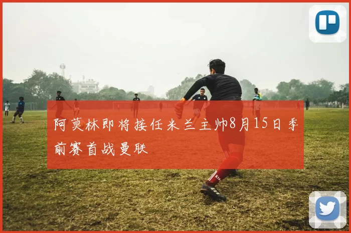 阿莫林即将接任米兰主帅8月15日季前赛首战曼联