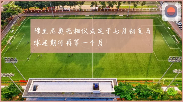 穆里尼奥亮相仪式定于七月初皇马球迷期待再等一个月